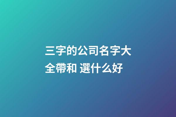 三字的公司名字大全帶和 選什么好-第1張-公司起名-玄機(jī)派